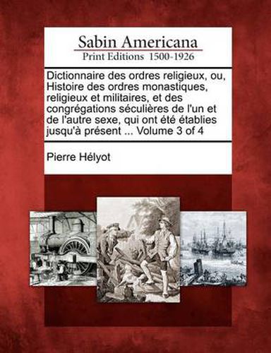 Cover image for Dictionnaire Des Ordres Religieux, Ou, Histoire Des Ordres Monastiques, Religieux Et Militaires, Et Des Congr Gations S Culi Res de L'Un Et de L'Autre Sexe, Qui Ont T Tablies Jusqu' PR Sent ... Volume 3 of 4