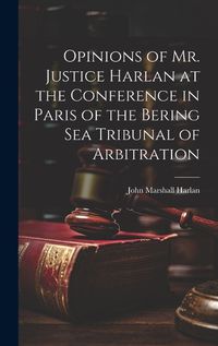 Cover image for Opinions of Mr. Justice Harlan at the Conference in Paris of the Bering Sea Tribunal of Arbitration