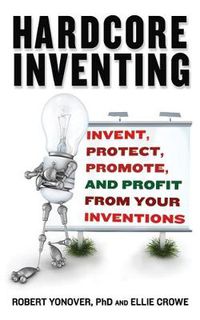 Cover image for Hardcore Inventing: Invent, Protect, Promote, and Profit from Your Ideas