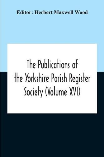 The Publications Of The Yorkshire Parish Register Society (Volume Xvi)