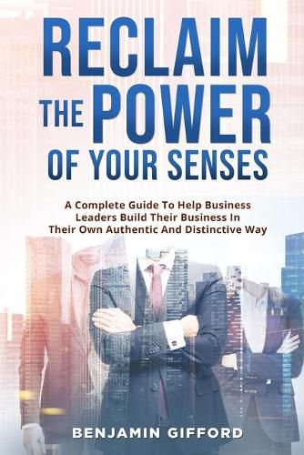 Cover image for Reclaim the Power of Your Senses: A Complete Guide To Help Business Leaders Build Their Business In Their Own Authentic And Distinctive Way