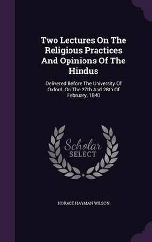 Two Lectures on the Religious Practices and Opinions of the Hindus: Delivered Before the University of Oxford, on the 27th and 28th of February, 1840