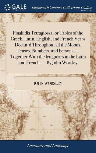 Cover image for Pinakidia Tetraglossa, or Tables of the Greek, Latin, English, and French Verbs Declin'd Throughout all the Moods, Tenses, Numbers, and Persons, ... Together With the Irregulars in the Latin and French. ... By John Worsley