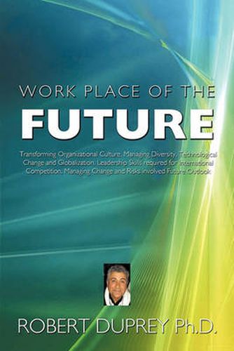 Cover image for Work Place of the Future: Transforming Organizational Culture, Managing Diversity, Technological Change and Globalization, Leadership Skills Required for International Competition, Managing Change and Risks Involved Future Outlook