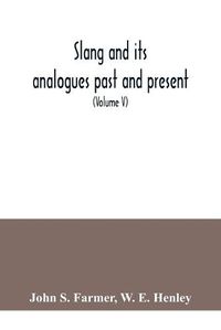 Cover image for Slang and its analogues past and present. A dictionary, historical and comparative of the heterodox speech of all classes of society for more than three hundred years. With synonyms in English, French, German, Italian, etc (Volume V)