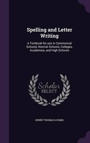 Cover image for Spelling and Letter Writing: A Textbook for Use in Commercial Schools, Normal Schools, Colleges, Academies, and High Schools