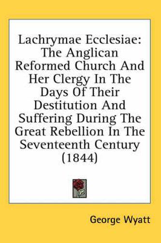 Cover image for Lachrymae Ecclesiae: The Anglican Reformed Church and Her Clergy in the Days of Their Destitution and Suffering During the Great Rebellion in the Seventeenth Century (1844)