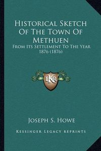 Cover image for Historical Sketch of the Town of Methuen Historical Sketch of the Town of Methuen: From Its Settlement to the Year 1876 (1876) from Its Settlement to the Year 1876 (1876)