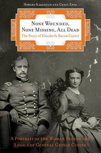 Cover image for None Wounded, None Missing, All Dead: The Story Of Elizabeth Bacon Custer