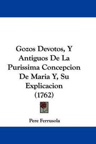 Cover image for Gozos Devotos, y Antiguos de La Purissima Concepcion de Maria Y, Su Explicacion (1762)