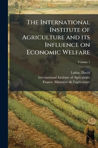 Cover image for The International Institute of Agriculture and Its Influence on Economic Welfare: Reply to Some Comments Made by the Minister of Agriculture of France Volume V.1
