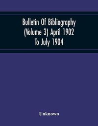 Cover image for Bulletin Of Bibliography (Volume 3) April 1902 To July 1904