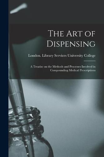 Cover image for The Art of Dispensing [electronic Resource]: a Treatise on the Methods and Processes Involved in Compounding Medical Prescriptions