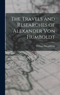 Cover image for The Travels and Researches of Alexander Von Humboldt