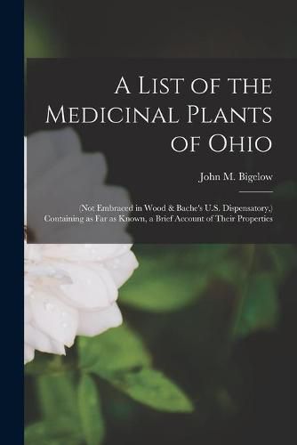 Cover image for A List of the Medicinal Plants of Ohio: (not Embraced in Wood & Bache's U.S. Dispensatory, ) Containing as Far as Known, a Brief Account of Their Properties