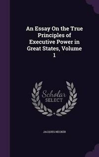 Cover image for An Essay on the True Principles of Executive Power in Great States, Volume 1