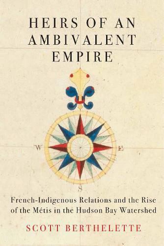 Heirs of an Ambivalent Empire: French-Indigenous Relations and the Rise of the Metis in the Hudson Bay Watershed