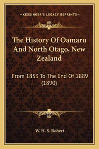 Cover image for The History of Oamaru and North Otago, New Zealand: From 1853 to the End of 1889 (1890)