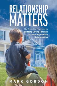 Cover image for Relationship Matters: The Essential Blueprint to Building Strong Families & Fostering Healthy Relationships