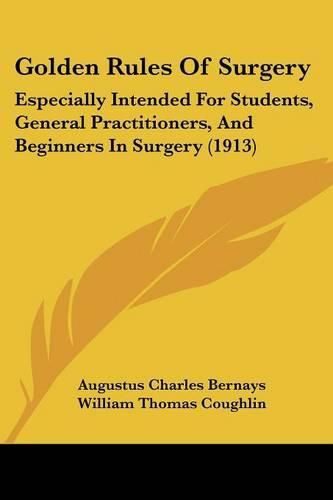 Cover image for Golden Rules of Surgery: Especially Intended for Students, General Practitioners, and Beginners in Surgery (1913)