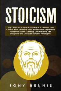 Cover image for Stoicism: Stoic Wisdom to Gain Confidence, Calmness and Control Your Emotions. Stop Anxiety and Depression in Modern World. Develop Unbelievable Self Discipline and Discover Stoicism Philosophy.