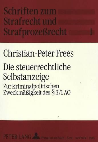 Die Steuerrechtliche Selbstanzeige: Zur Kriminalpolitischen Zweckmaessigkeit Des 371 Ao