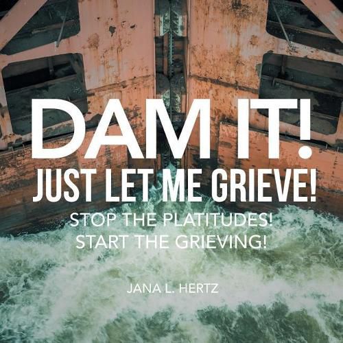 Cover image for Dam It! Just Let Me Grieve!: Stop the Platitudes! Start the Grieving!