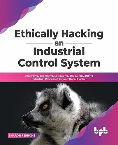 Cover image for Ethically hacking an industrial control system: Analyzing, exploiting, mitigating, and safeguarding industrial processes for an ethical hacker