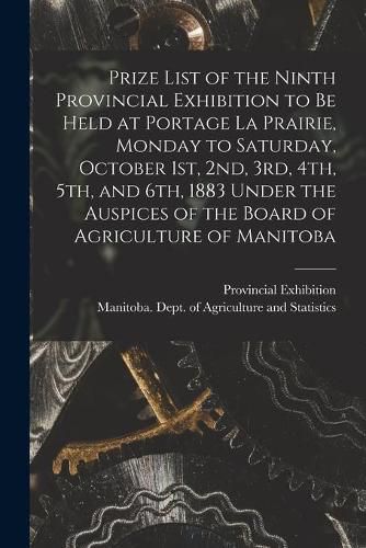 Cover image for Prize List of the Ninth Provincial Exhibition to Be Held at Portage La Prairie, Monday to Saturday, October 1st, 2nd, 3rd, 4th, 5th, and 6th, 1883 [microform] Under the Auspices of the Board of Agriculture of Manitoba