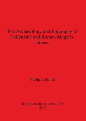 The Archaeology and Epigraphy of Hellenistic and Roman Megaris Greece