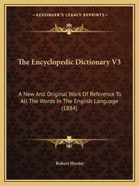 Cover image for The Encyclopedic Dictionary V3: A New and Original Work of Reference to All the Words in the English Language (1884)