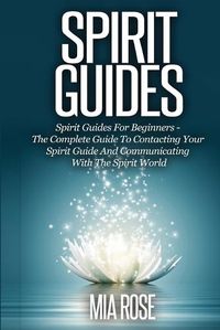 Cover image for Spirit Guides: Spirit Guides For Beginners The Complete Guide To Contacting Your Spirit Guide And Communicating With The Spirit World