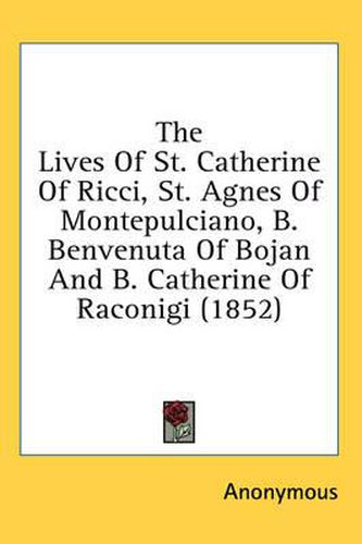 Cover image for The Lives of St. Catherine of Ricci, St. Agnes of Montepulciano, B. Benvenuta of Bojan and B. Catherine of Raconigi (1852)