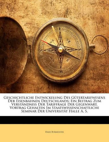 Cover image for Geschichtliche Entwickelung Des G Tertarifwesens Der Eisenbahnen Deutschlands: Ein Beitrag Zum Verst Ndniss Der Tariffrage Der Gegenwart. Vortrag Gehalten Im Staatswissenschaftliche Seminar Der Universit T Halle A. S.