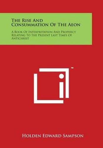 The Rise and Consummation of the Aeon: A Book of Interpretation and Prophecy Relating to the Present Last Times of Antichrist