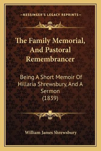 Cover image for The Family Memorial, and Pastoral Remembrancer: Being a Short Memoir of Hillaria Shrewsbury, and a Sermon (1839)