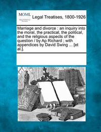 Cover image for Marriage and Divorce: An Inquiry Into the Moral, the Practical, the Political, and the Religious Aspects of the Question / By AP Richard; With Appendices by David Swing ... [Et Al.].