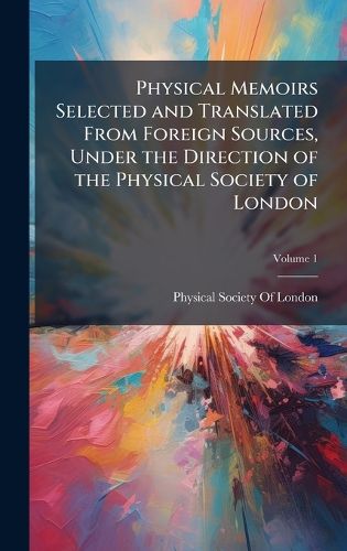 Cover image for Physical Memoirs Selected and Translated From Foreign Sources, Under the Direction of the Physical Society of London