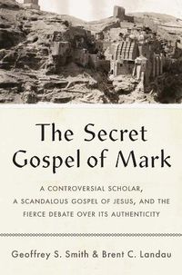 Cover image for The Secret Gospel of Mark: A Controversial Scholar, a Scandalous Gospel of Jesus, and the Fierce Debate over Its Authenticity