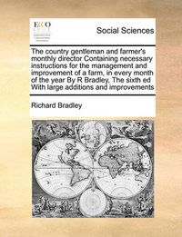 Cover image for The Country Gentleman and Farmer's Monthly Director Containing Necessary Instructions for the Management and Improvement of a Farm, in Every Month of the Year by R Bradley, the Sixth Ed with Large Additions and Improvements