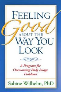 Cover image for Feeling Good about the Way You Look: A Program for Overcoming Body Image Problems