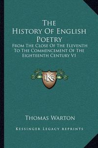 Cover image for The History of English Poetry: From the Close of the Eleventh to the Commencement of the Eighteenth Century V1