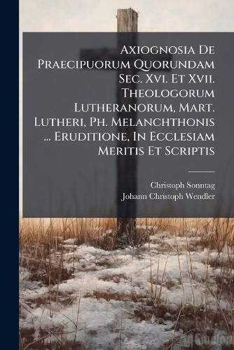 Cover image for Axiognosia De Praecipuorum Quorundam Sec. Xvi. Et Xvii. Theologorum Lutheranorum, Mart. Lutheri, Ph. Melanchthonis ... Eruditione, In Ecclesiam Meritis Et Scriptis