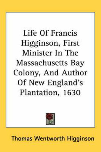 Cover image for Life of Francis Higginson, First Minister in the Massachusetts Bay Colony, and Author of New England's Plantation, 1630