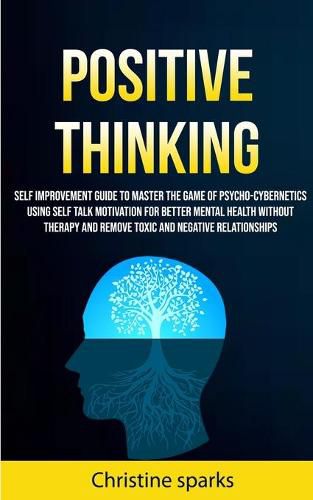 Cover image for Positive Thinking: Self Improvement Guide To Master The Game Of Psycho-cybernetics Using Self Talk Motivation For Better Mental Health Without Therapy And Remove Toxic And Negative Relationships