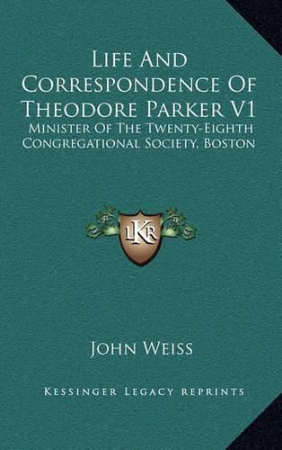 Life and Correspondence of Theodore Parker V1: Minister of the Twenty-Eighth Congregational Society, Boston