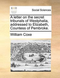 Cover image for A Letter on the Secret Tribunals of Westphalia, Addressed to Elizabeth, Countess of Pembroke.