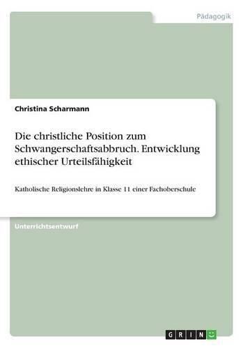 Cover image for Die christliche Position zum Schwangerschaftsabbruch. Entwicklung ethischer Urteilsfahigkeit: Katholische Religionslehre in Klasse 11 einer Fachoberschule