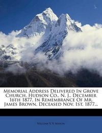 Cover image for Memorial Address Delivered in Grove Church, Hudson Co., N. J., December 16th 1877, in Remembrance of Mr. James Brown, Deceased Nov. 1st, 1877...