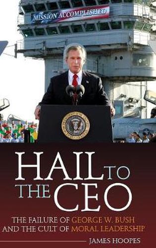 Cover image for Hail to the CEO: The Failure of George W. Bush and the Cult of Moral Leadership